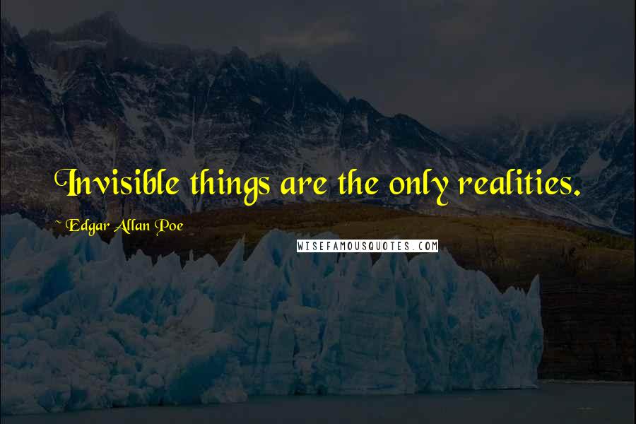 Edgar Allan Poe Quotes: Invisible things are the only realities.