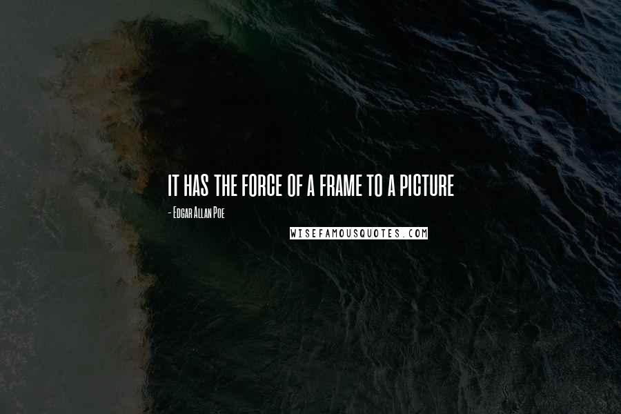 Edgar Allan Poe Quotes: it has the force of a frame to a picture