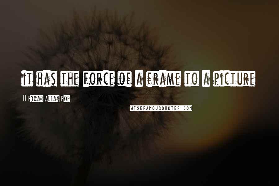 Edgar Allan Poe Quotes: it has the force of a frame to a picture