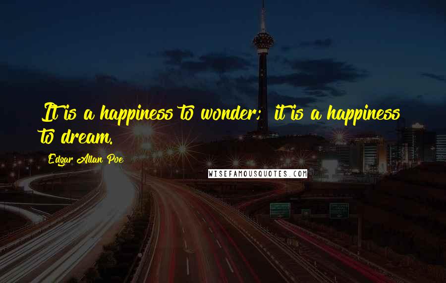 Edgar Allan Poe Quotes: It is a happiness to wonder;  it is a happiness to dream.