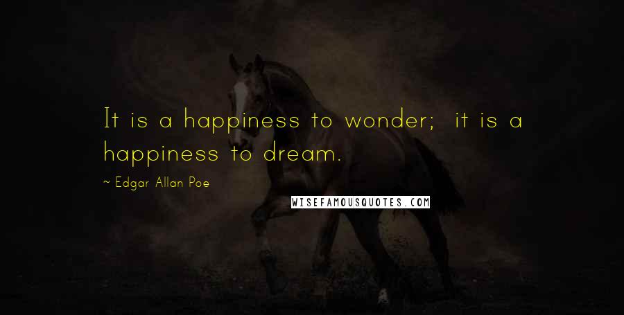 Edgar Allan Poe Quotes: It is a happiness to wonder;  it is a happiness to dream.