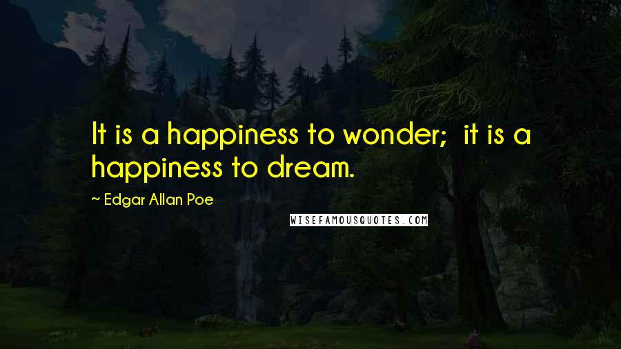 Edgar Allan Poe Quotes: It is a happiness to wonder;  it is a happiness to dream.