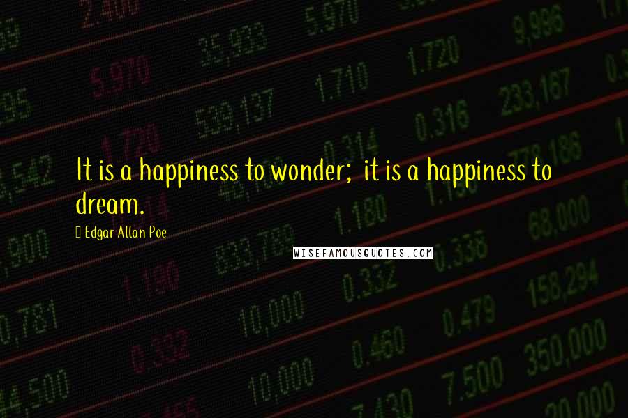 Edgar Allan Poe Quotes: It is a happiness to wonder;  it is a happiness to dream.