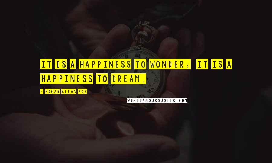 Edgar Allan Poe Quotes: It is a happiness to wonder;  it is a happiness to dream.