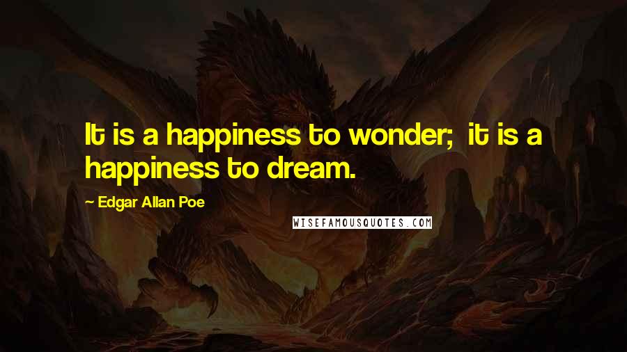 Edgar Allan Poe Quotes: It is a happiness to wonder;  it is a happiness to dream.