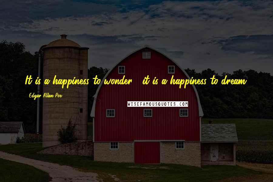 Edgar Allan Poe Quotes: It is a happiness to wonder;  it is a happiness to dream.