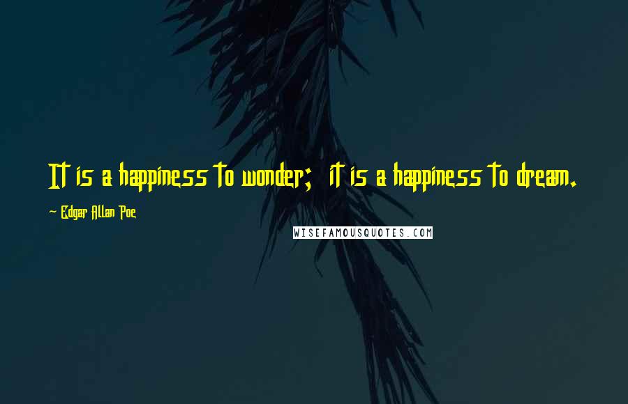 Edgar Allan Poe Quotes: It is a happiness to wonder;  it is a happiness to dream.