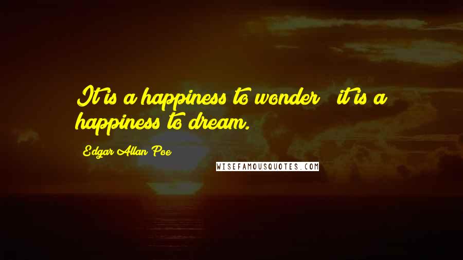 Edgar Allan Poe Quotes: It is a happiness to wonder;  it is a happiness to dream.