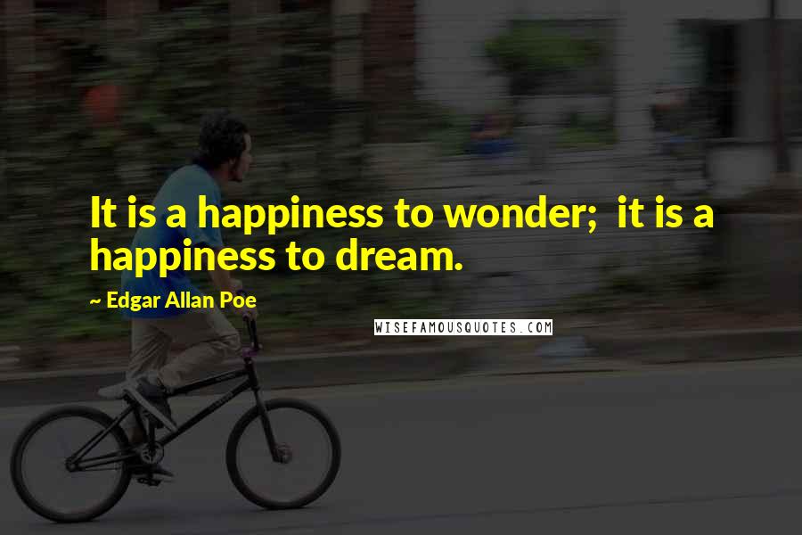 Edgar Allan Poe Quotes: It is a happiness to wonder;  it is a happiness to dream.