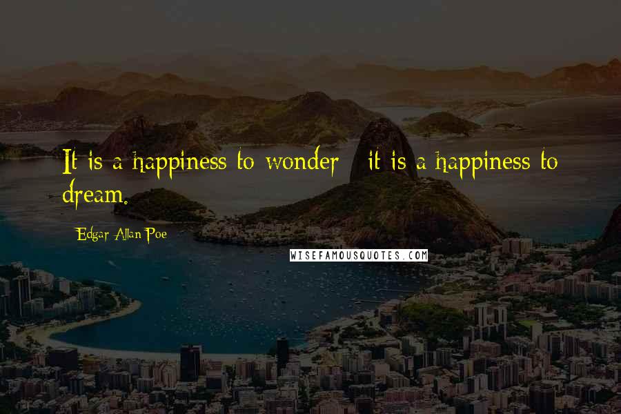 Edgar Allan Poe Quotes: It is a happiness to wonder;  it is a happiness to dream.