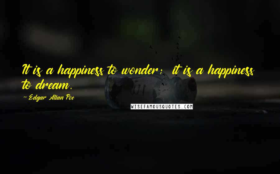 Edgar Allan Poe Quotes: It is a happiness to wonder;  it is a happiness to dream.