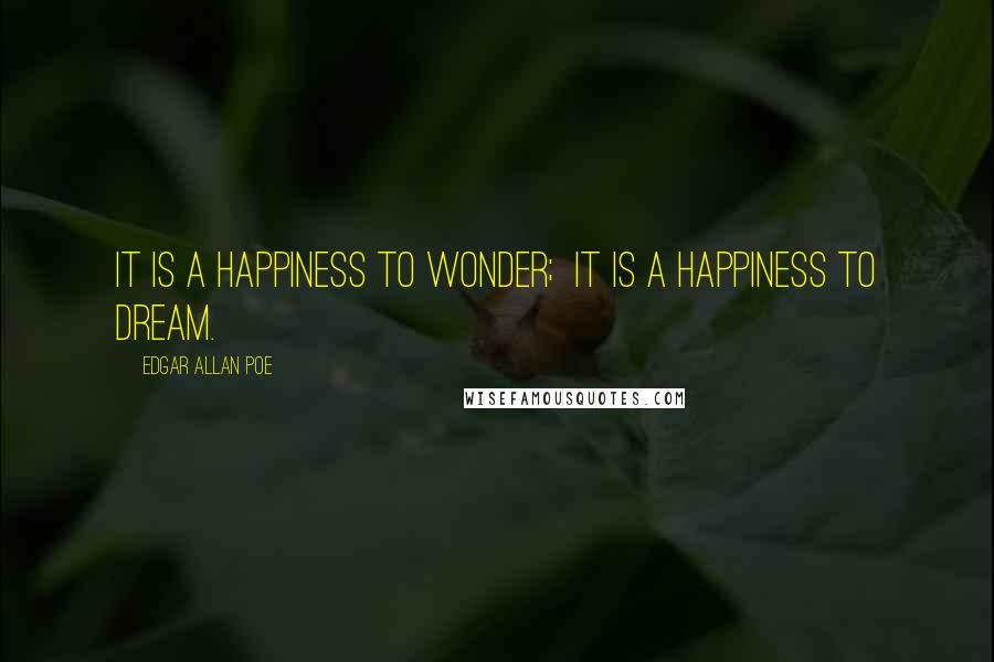 Edgar Allan Poe Quotes: It is a happiness to wonder;  it is a happiness to dream.