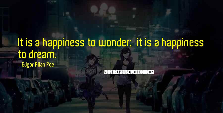 Edgar Allan Poe Quotes: It is a happiness to wonder;  it is a happiness to dream.