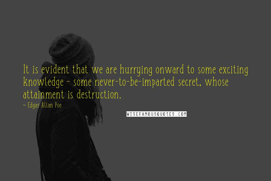 Edgar Allan Poe Quotes: It is evident that we are hurrying onward to some exciting knowledge - some never-to-be-imparted secret, whose attainment is destruction.