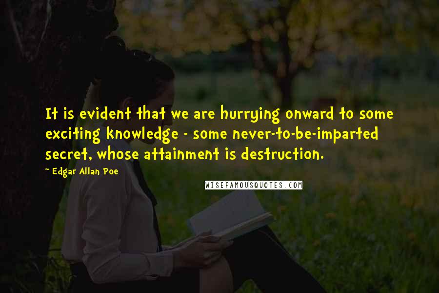 Edgar Allan Poe Quotes: It is evident that we are hurrying onward to some exciting knowledge - some never-to-be-imparted secret, whose attainment is destruction.