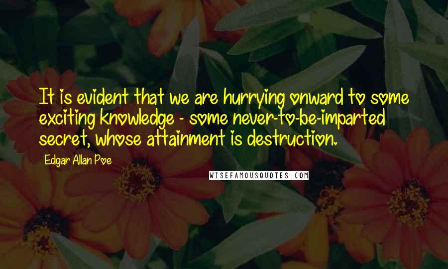 Edgar Allan Poe Quotes: It is evident that we are hurrying onward to some exciting knowledge - some never-to-be-imparted secret, whose attainment is destruction.