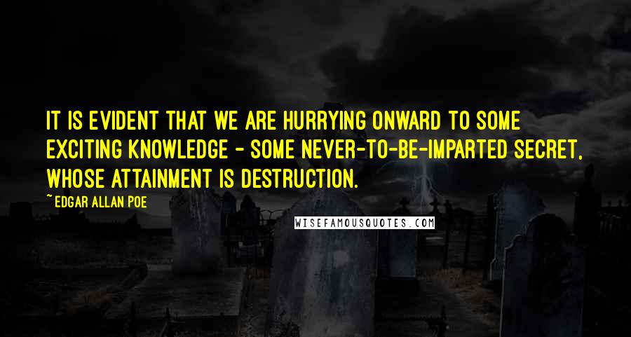 Edgar Allan Poe Quotes: It is evident that we are hurrying onward to some exciting knowledge - some never-to-be-imparted secret, whose attainment is destruction.