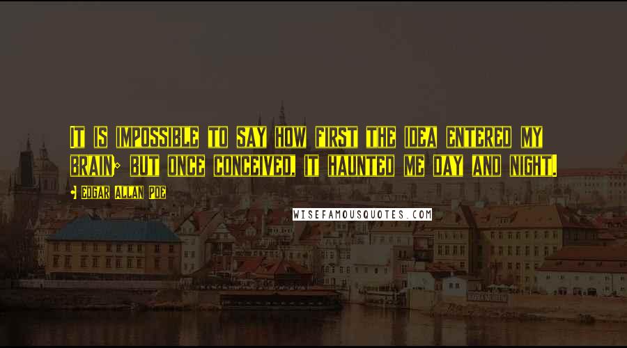 Edgar Allan Poe Quotes: It is impossible to say how first the idea entered my brain; but once conceived, it haunted me day and night.