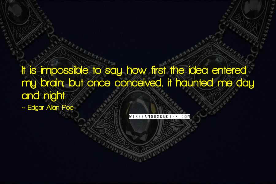 Edgar Allan Poe Quotes: It is impossible to say how first the idea entered my brain; but once conceived, it haunted me day and night.