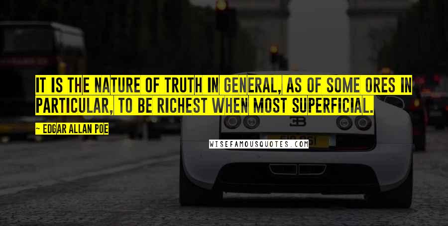 Edgar Allan Poe Quotes: It is the nature of truth in general, as of some ores in particular, to be richest when most superficial.