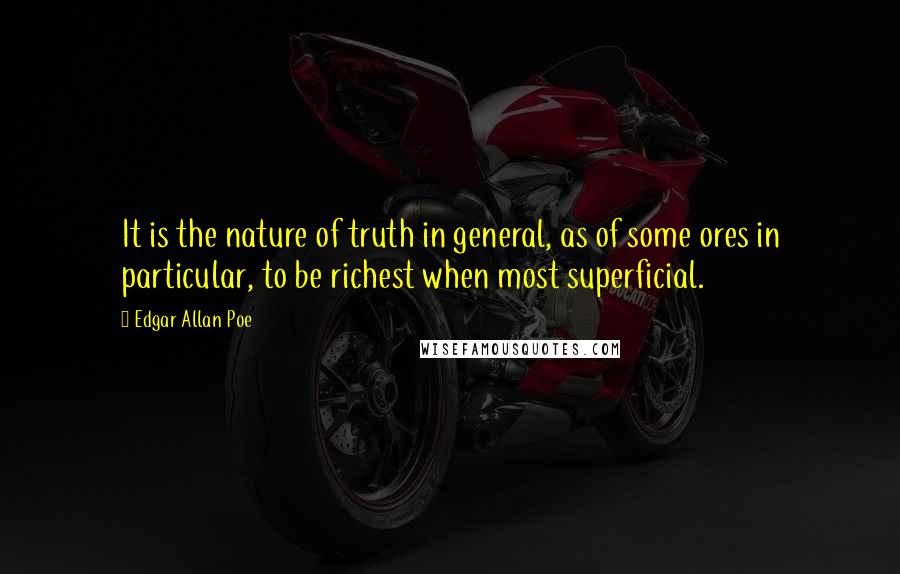 Edgar Allan Poe Quotes: It is the nature of truth in general, as of some ores in particular, to be richest when most superficial.