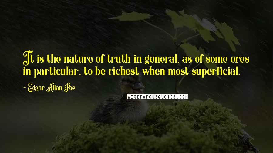 Edgar Allan Poe Quotes: It is the nature of truth in general, as of some ores in particular, to be richest when most superficial.