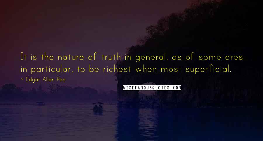 Edgar Allan Poe Quotes: It is the nature of truth in general, as of some ores in particular, to be richest when most superficial.