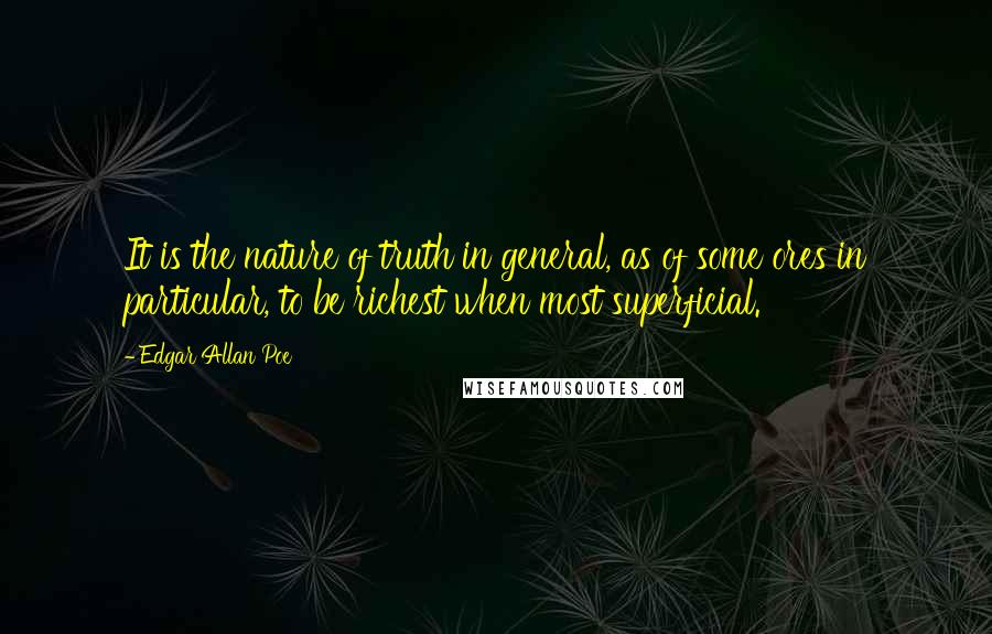 Edgar Allan Poe Quotes: It is the nature of truth in general, as of some ores in particular, to be richest when most superficial.