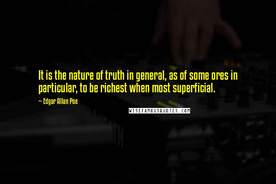 Edgar Allan Poe Quotes: It is the nature of truth in general, as of some ores in particular, to be richest when most superficial.