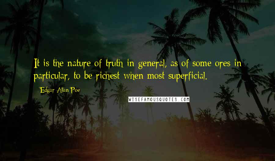 Edgar Allan Poe Quotes: It is the nature of truth in general, as of some ores in particular, to be richest when most superficial.