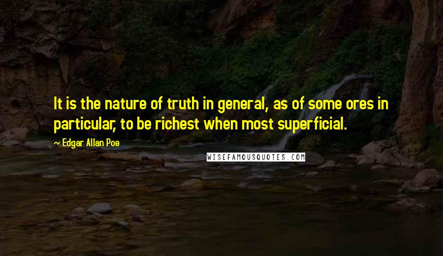 Edgar Allan Poe Quotes: It is the nature of truth in general, as of some ores in particular, to be richest when most superficial.