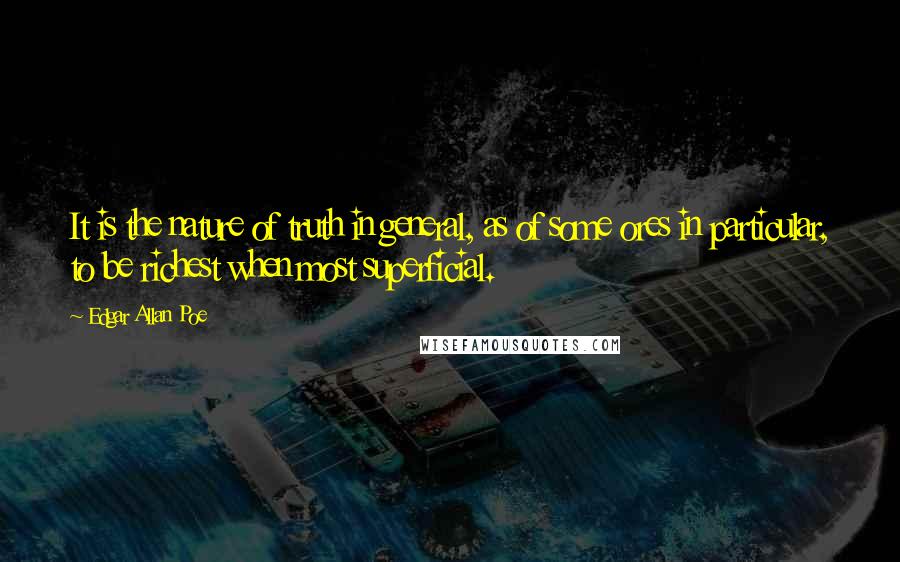 Edgar Allan Poe Quotes: It is the nature of truth in general, as of some ores in particular, to be richest when most superficial.