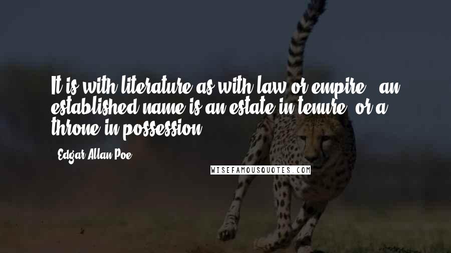 Edgar Allan Poe Quotes: It is with literature as with law or empire - an established name is an estate in tenure, or a throne in possession.