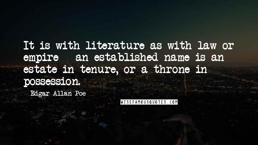 Edgar Allan Poe Quotes: It is with literature as with law or empire - an established name is an estate in tenure, or a throne in possession.