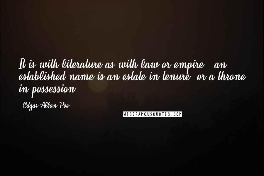 Edgar Allan Poe Quotes: It is with literature as with law or empire - an established name is an estate in tenure, or a throne in possession.