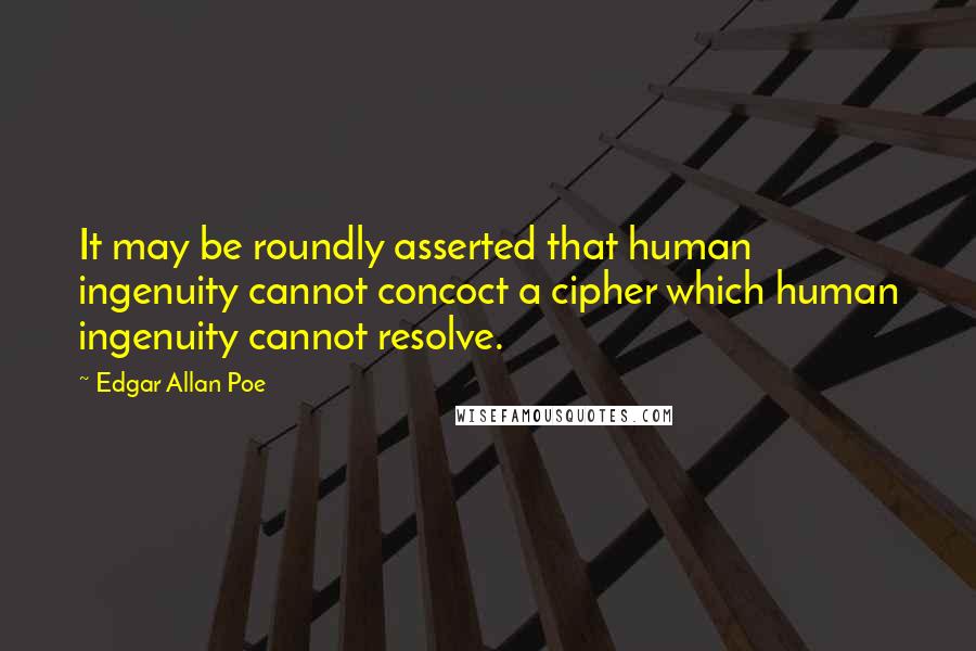 Edgar Allan Poe Quotes: It may be roundly asserted that human ingenuity cannot concoct a cipher which human ingenuity cannot resolve.