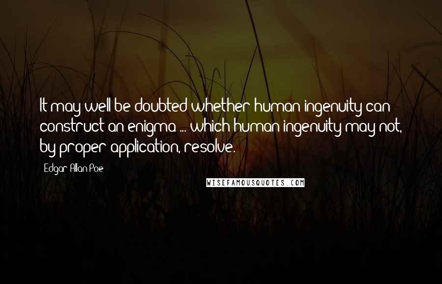 Edgar Allan Poe Quotes: It may well be doubted whether human ingenuity can construct an enigma ... which human ingenuity may not, by proper application, resolve.