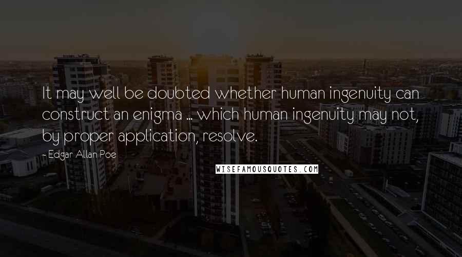 Edgar Allan Poe Quotes: It may well be doubted whether human ingenuity can construct an enigma ... which human ingenuity may not, by proper application, resolve.