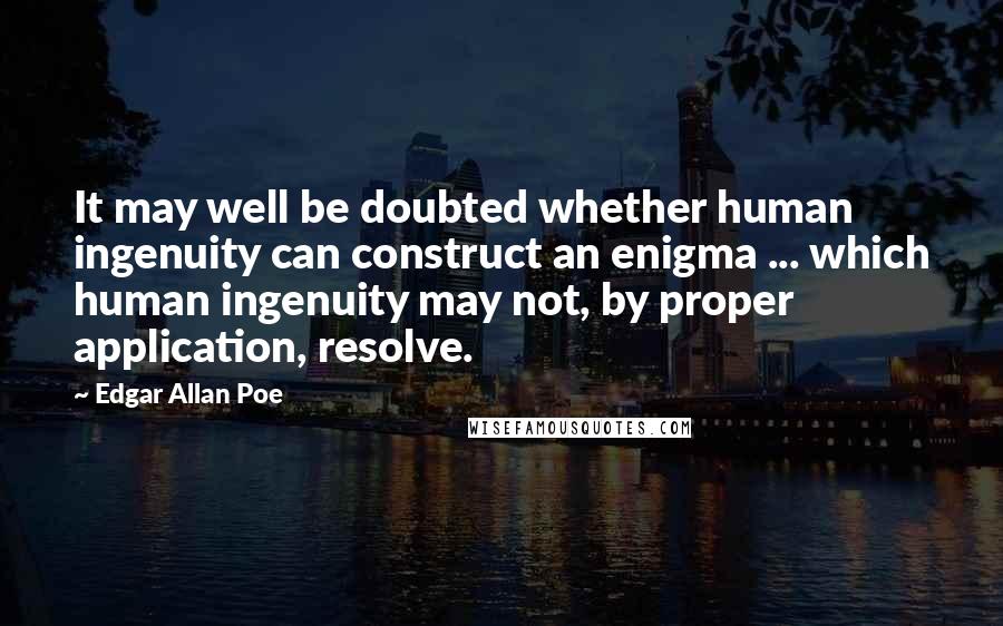 Edgar Allan Poe Quotes: It may well be doubted whether human ingenuity can construct an enigma ... which human ingenuity may not, by proper application, resolve.