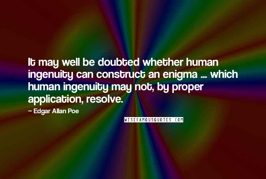 Edgar Allan Poe Quotes: It may well be doubted whether human ingenuity can construct an enigma ... which human ingenuity may not, by proper application, resolve.