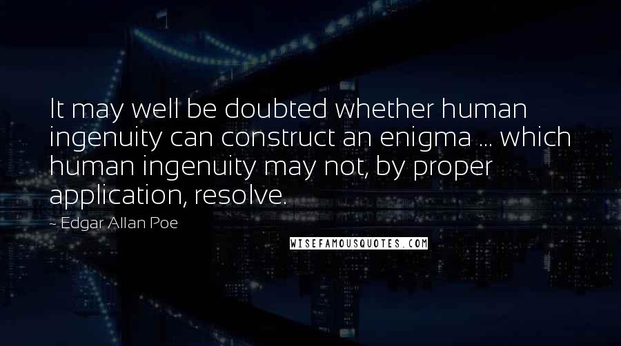 Edgar Allan Poe Quotes: It may well be doubted whether human ingenuity can construct an enigma ... which human ingenuity may not, by proper application, resolve.