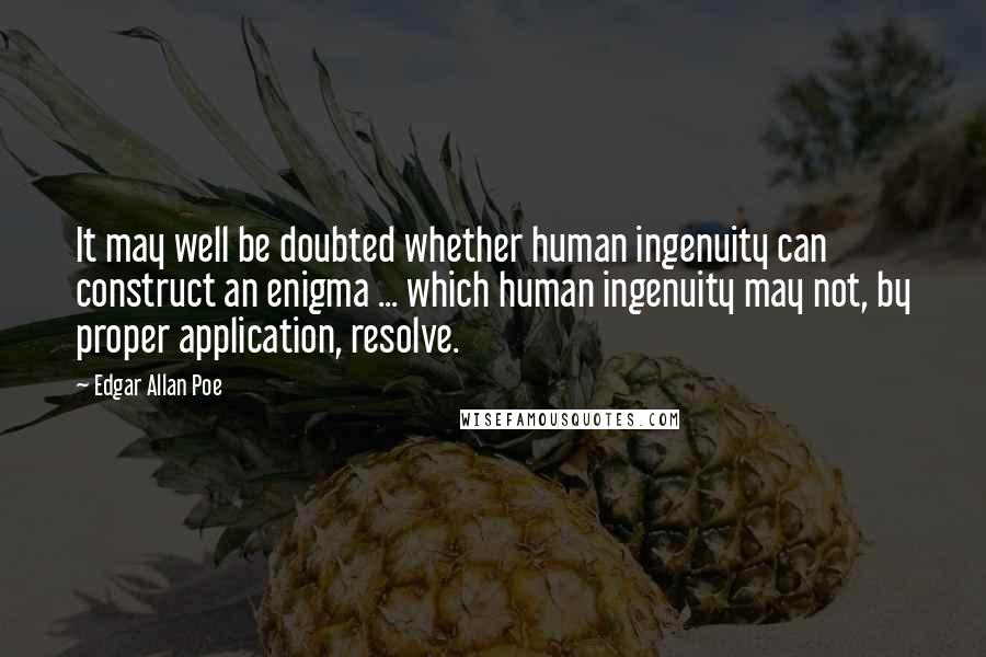 Edgar Allan Poe Quotes: It may well be doubted whether human ingenuity can construct an enigma ... which human ingenuity may not, by proper application, resolve.