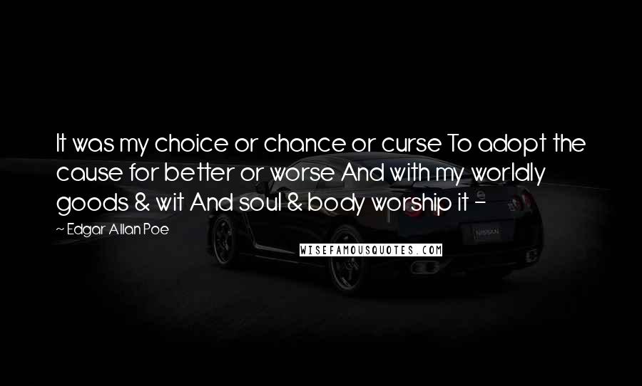 Edgar Allan Poe Quotes: It was my choice or chance or curse To adopt the cause for better or worse And with my worldly goods & wit And soul & body worship it -