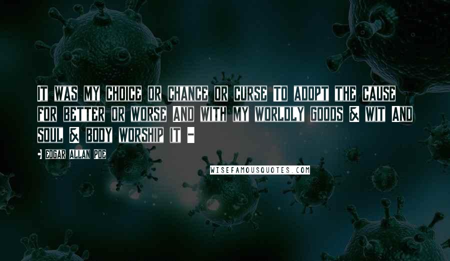 Edgar Allan Poe Quotes: It was my choice or chance or curse To adopt the cause for better or worse And with my worldly goods & wit And soul & body worship it -