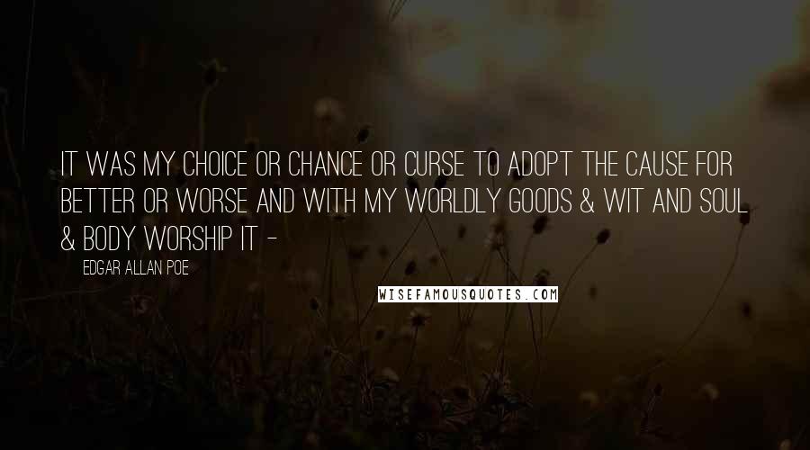 Edgar Allan Poe Quotes: It was my choice or chance or curse To adopt the cause for better or worse And with my worldly goods & wit And soul & body worship it -