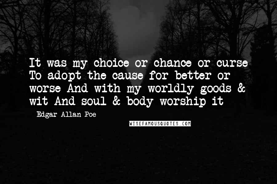 Edgar Allan Poe Quotes: It was my choice or chance or curse To adopt the cause for better or worse And with my worldly goods & wit And soul & body worship it -