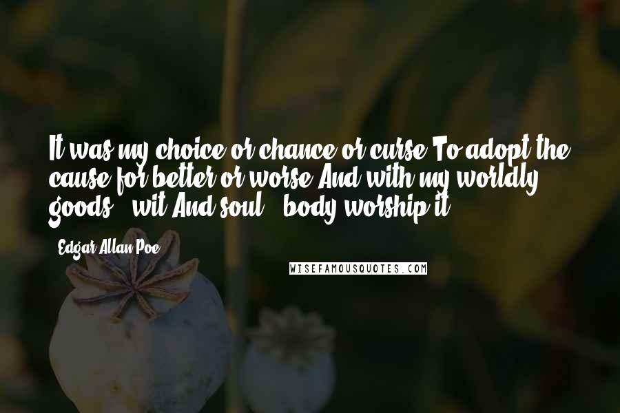 Edgar Allan Poe Quotes: It was my choice or chance or curse To adopt the cause for better or worse And with my worldly goods & wit And soul & body worship it -