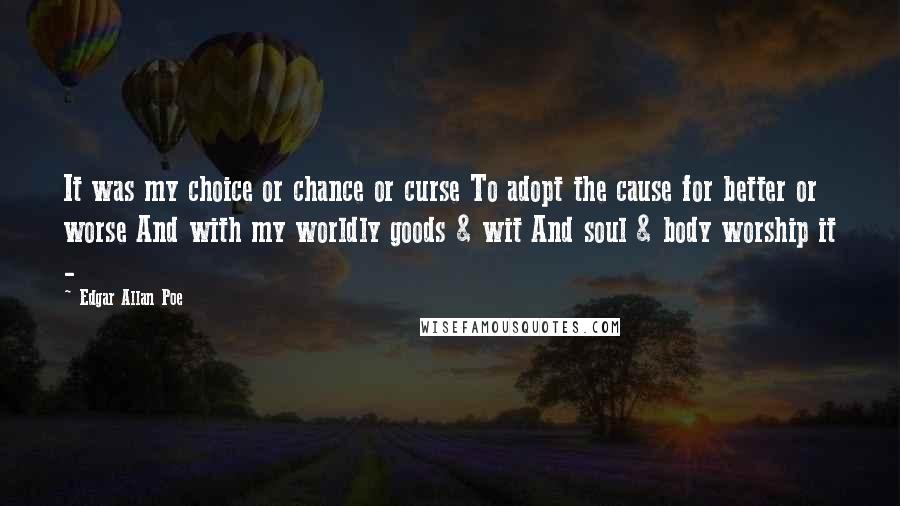 Edgar Allan Poe Quotes: It was my choice or chance or curse To adopt the cause for better or worse And with my worldly goods & wit And soul & body worship it -