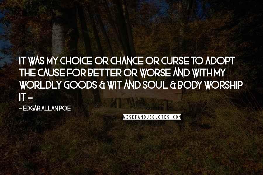 Edgar Allan Poe Quotes: It was my choice or chance or curse To adopt the cause for better or worse And with my worldly goods & wit And soul & body worship it -