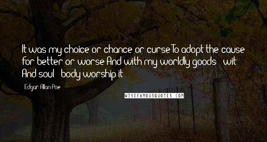 Edgar Allan Poe Quotes: It was my choice or chance or curse To adopt the cause for better or worse And with my worldly goods & wit And soul & body worship it -